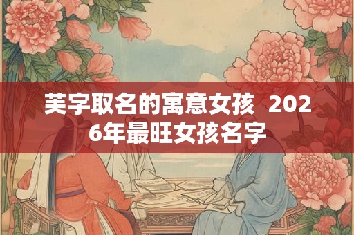 芙字取名的寓意女孩  2026年最旺女孩名字