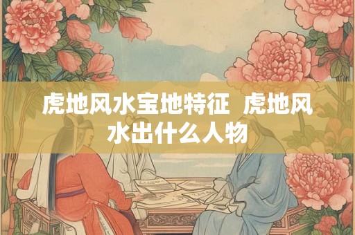 虎地风水宝地特征 虎地风水出什么人物 虎地风水宝地特征 虎地风水出什么人物