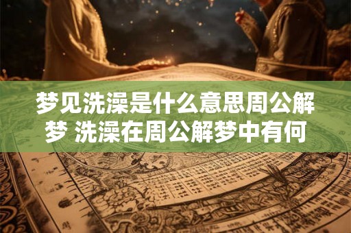 梦见洗澡是什么意思周公解梦 洗澡在周公解梦中有何含义