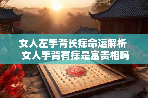 女人左手背长痣命运解析 女人手背有痣是富贵相吗 女人左手背长痣命运解析 女人手背有痣是富贵相吗