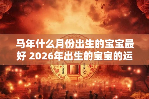 马年什么月份出生的宝宝最好 2026年出生的宝宝的运势