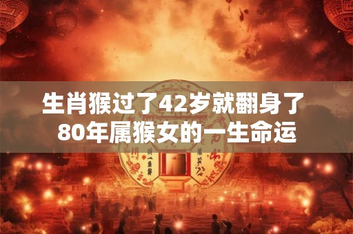 生肖猴过了42岁就翻身了 80年属猴女的一生命运