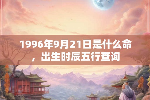 1996年9月21日是什么命,出生时辰五行查询 1996年9月21日是什么命,出生时辰五行查询