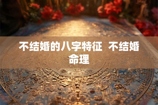 不结婚的八字特征  不结婚命理