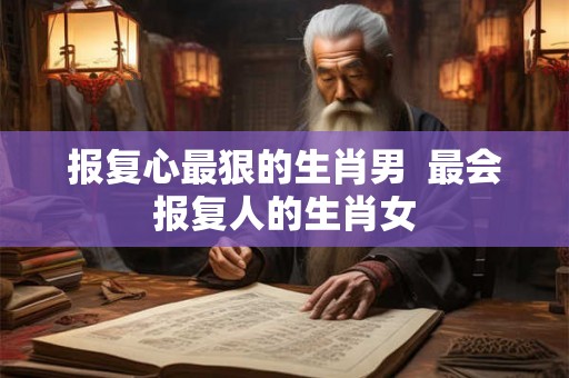 报复心最狠的生肖男  最会报复人的生肖女