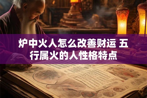 炉中火人怎么改善财运 五行属火的人性格特点 炉中火人怎么改善财运 五行属火的人性格特点