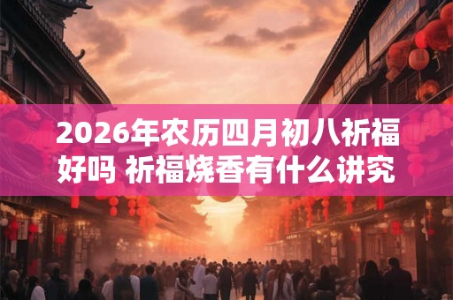 2026年农历四月初八祈福好吗 祈福烧香有什么讲究