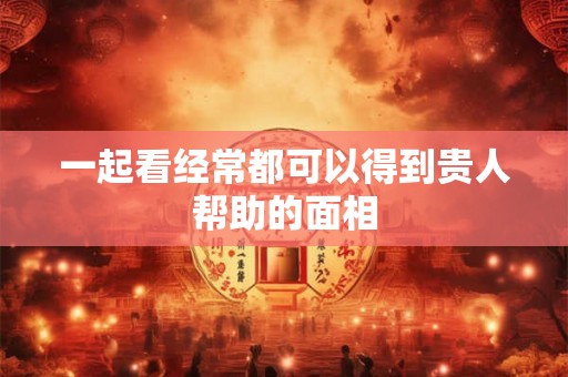 一起看经常都可以得到贵人帮助的面相