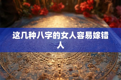 这几种八字的女人容易嫁错人 这几种八字的女人容易嫁错人