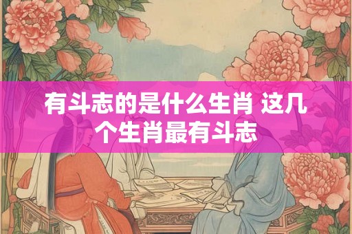 有斗志的是什么生肖 这几个生肖最有斗志