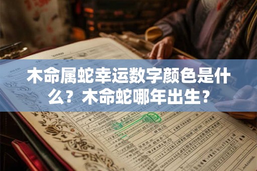 木命属蛇幸运数字颜色是什么？木命蛇哪年出生？