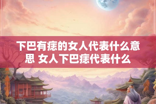 下巴有痣的女人代表什么意思 女人下巴痣代表什么