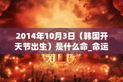 2014年10月3日（韩国开天节出生）是什么命_命运如何