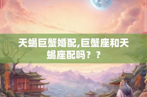 天蝎巨蟹婚配,巨蟹座和天蝎座配吗？？