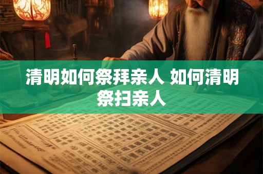 清明如何祭拜亲人 如何清明祭扫亲人 清明如何祭拜亲人 如何清明祭扫亲人