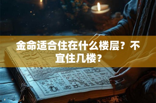 金命适合住在什么楼层？不宜住几楼？