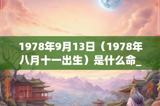 1978年9月13日（1978年八月十一出生）是什么命_命运如何