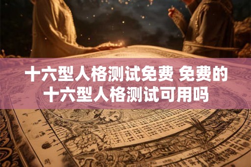 十六型人格测试免费 免费的十六型人格测试可用吗