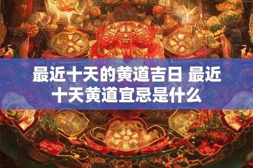 最近十天的黄道吉日 最近十天黄道宜忌是什么