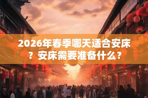 2026年春季哪天适合安床？安床需要准备什么？