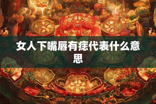 女人下嘴唇有痣代表什么意思 女人下嘴唇有痣代表什么意思