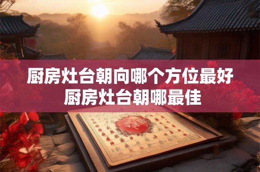 厨房灶台朝向哪个方位最好 厨房灶台朝哪最佳