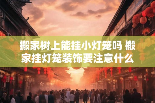 搬家树上能挂小灯笼吗 搬家挂灯笼装饰要注意什么