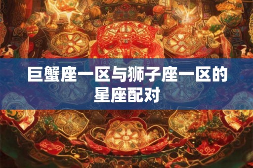 巨蟹座一区与狮子座一区的星座配对