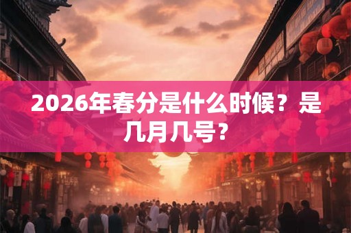 2026年春分是什么时候?是几月几号? 2026年春分是什么时候?是几月几号?