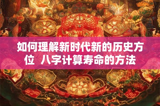 如何理解新时代新的历史方位  八字计算寿命的方法