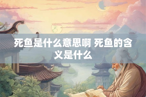 死鱼是什么意思啊 死鱼的含义是什么