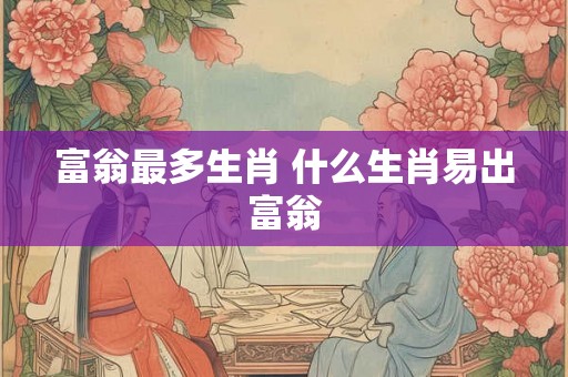 富翁最多生肖 什么生肖易出富翁