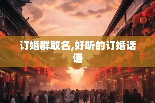 订婚群取名,好听的订婚话语