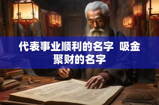 代表事业顺利的名字  吸金聚财的名字