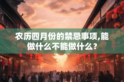 农历四月份的禁忌事项,能做什么不能做什么? 农历四月份的禁忌事项,能做什么不能做什么?