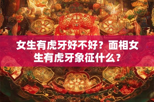 女生有虎牙好不好？面相女生有虎牙象征什么？