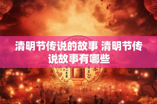 清明节传说的故事 清明节传说故事有哪些