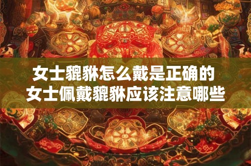 女士貔貅怎么戴是正确的 女士佩戴貔貅应该注意哪些细节