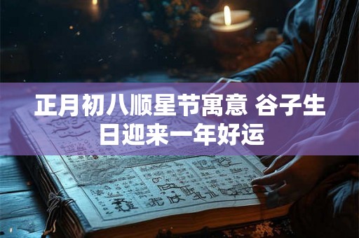 正月初八顺星节寓意 谷子生日迎来一年好运