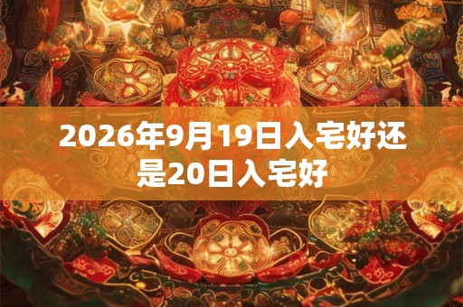 2026年9月19日入宅好还是20日入宅好