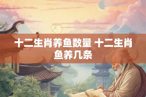 十二生肖养鱼数量 十二生肖鱼养几条 十二生肖养鱼数量 十二生肖鱼养几条