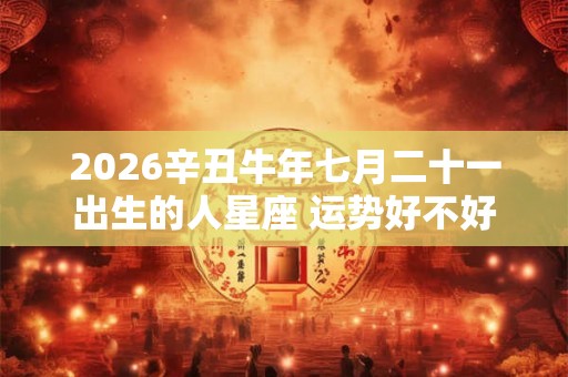 2026辛丑牛年七月二十一出生的人星座 运势好不好