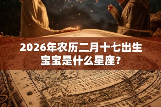 2026年农历二月十七出生宝宝是什么星座？