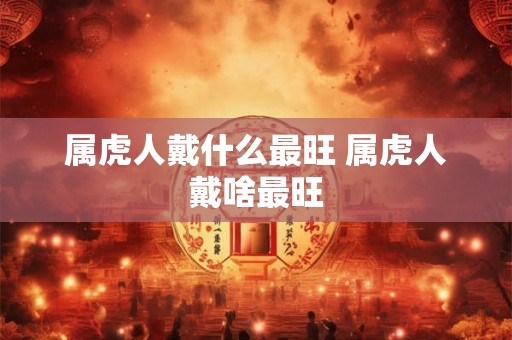 属虎人戴什么最旺 属虎人戴啥最旺 属虎人戴什么最旺 属虎人戴啥最旺