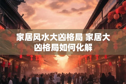 家居风水大凶格局 家居大凶格局如何化解 家居风水大凶格局 家居大凶格局如何化解