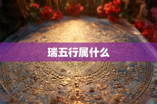 瑞五行属什么 瑞五行属什么