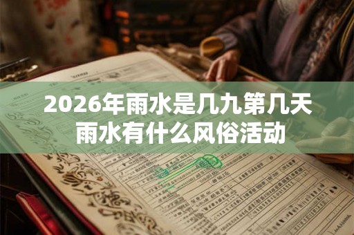 2026年雨水是几九第几天 雨水有什么风俗活动 2026年雨水是几九第几天 雨水有什么风俗活动