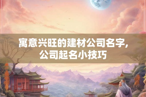 寓意兴旺的建材公司名字,公司起名小技巧