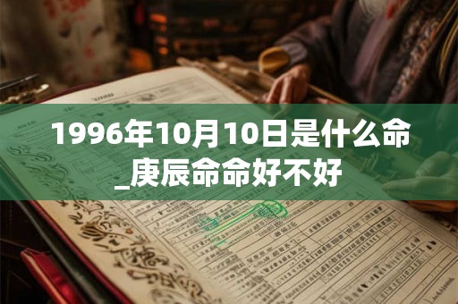 1996年10月10日是什么命_庚辰命命好不好 1996年10月10日是什么命_庚辰命命好不好