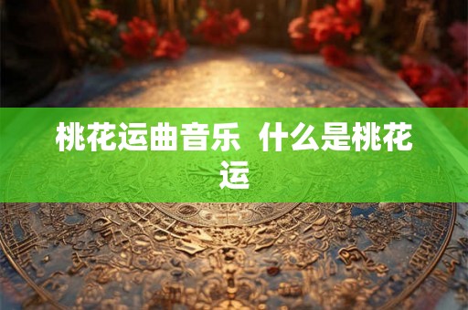 桃花运曲音乐 什么是桃花运 桃花运曲音乐 什么是桃花运